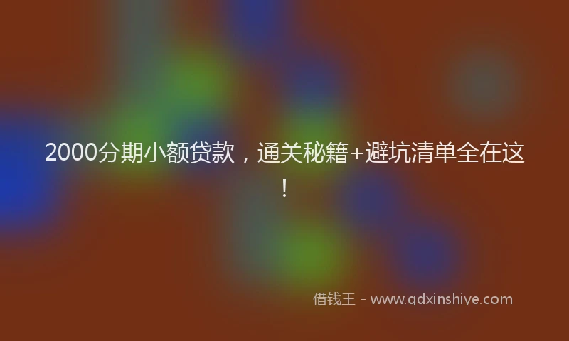 2000分期小额贷款，通关秘籍+避坑清单全在这！