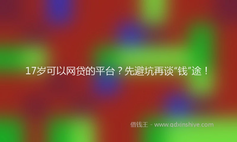 17岁可以网贷的平台？先避坑再谈“钱”途！