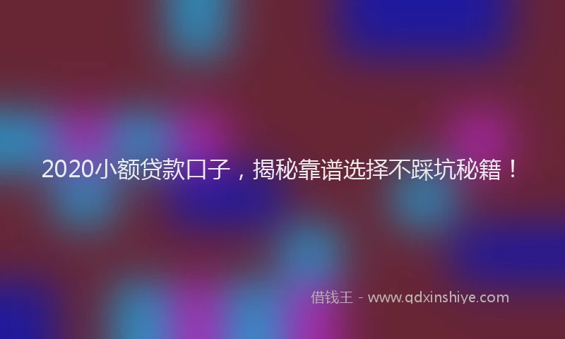 2020小额贷款口子，揭秘靠谱选择不踩坑秘籍！