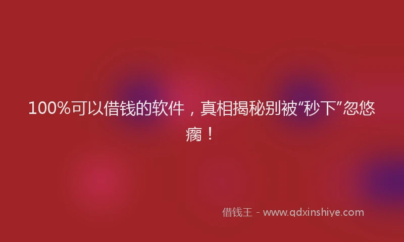 100%可以借钱的软件，真相揭秘别被“秒下”忽悠瘸！
