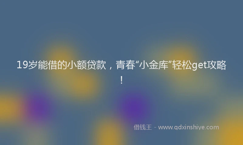 19岁能借的小额贷款，青春“小金库”轻松get攻略！