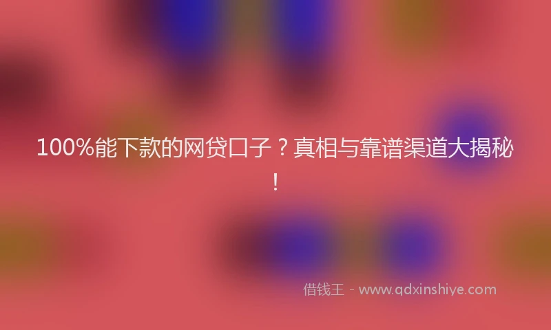 100%能下款的网贷口子？真相与靠谱渠道大揭秘！