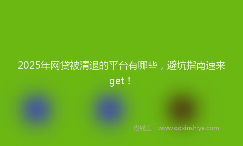 2025年网贷被清退的平台有哪些，避坑指南速来get！
