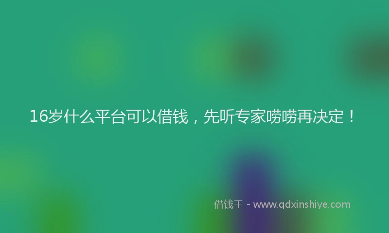 16岁什么平台可以借钱，先听专家唠唠再决定！