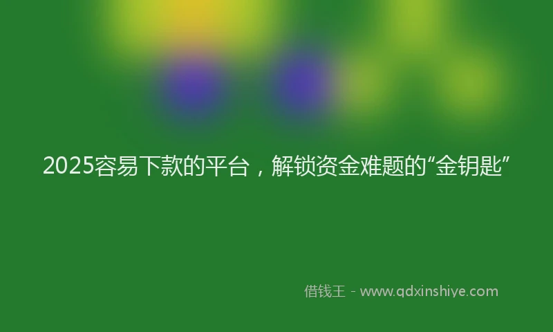 2025容易下款的平台，解锁资金难题的“金钥匙”