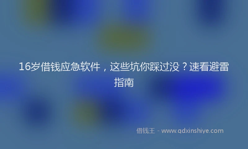 16岁借钱应急软件，这些坑你踩过没？速看避雷指南