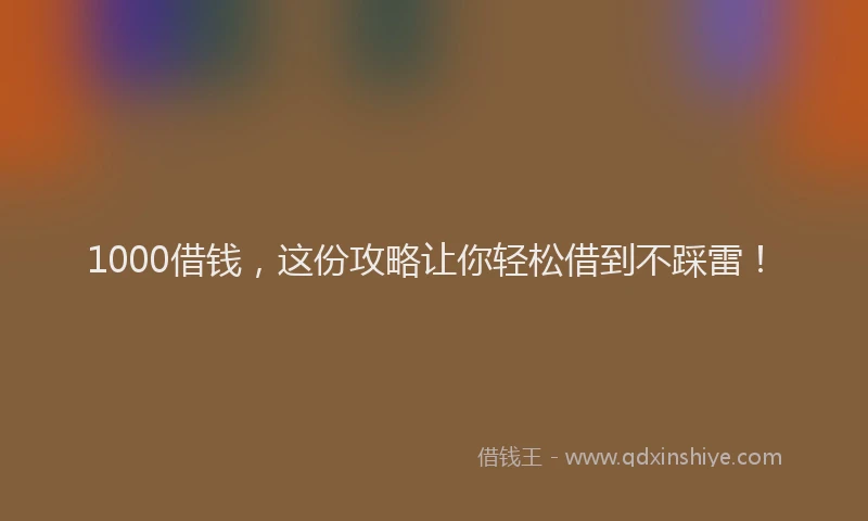 1000借钱，这份攻略让你轻松借到不踩雷！