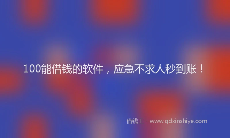 100能借钱的软件，应急不求人秒到账！