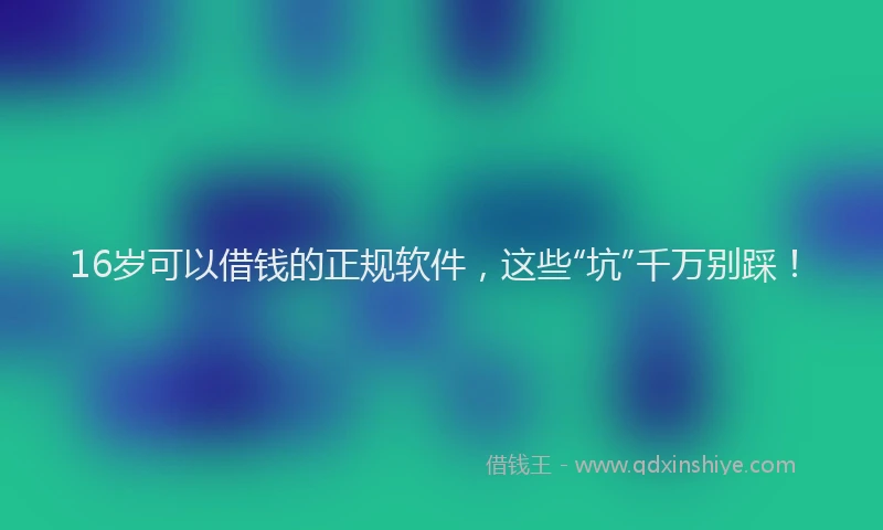 16岁可以借钱的正规软件，这些“坑”千万别踩！