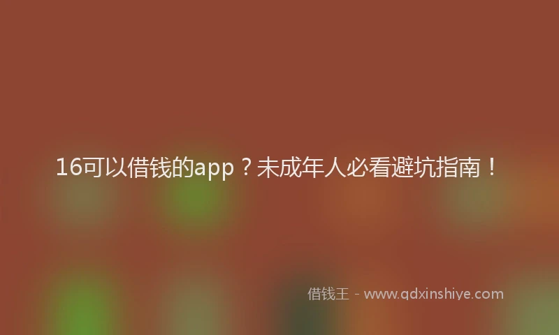 16可以借钱的app？未成年人必看避坑指南！