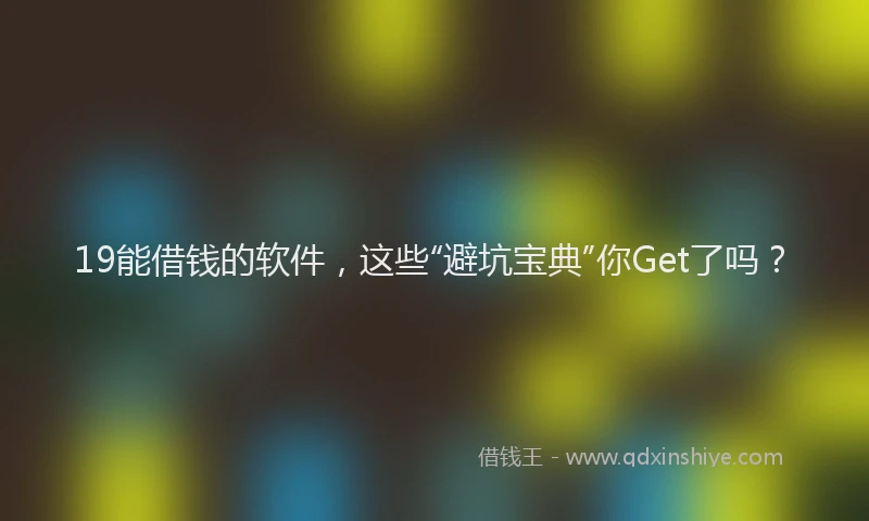 19能借钱的软件，这些“避坑宝典”你Get了吗？