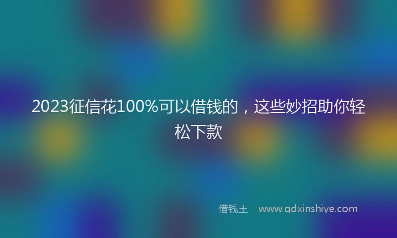 2023征信花100%可以借钱的，这些妙招助你轻松下款