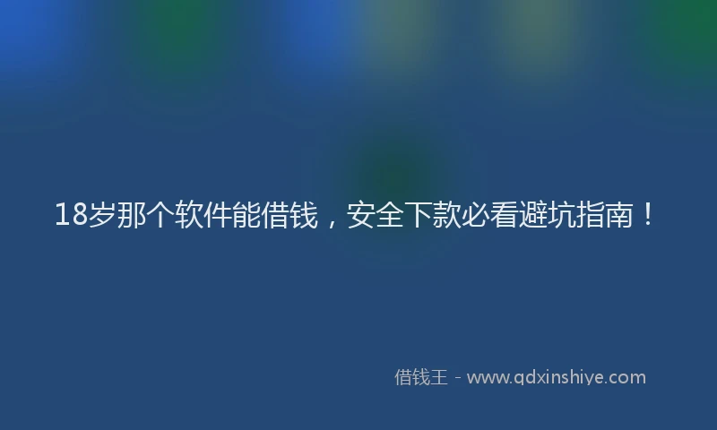 18岁那个软件能借钱，安全下款必看避坑指南！