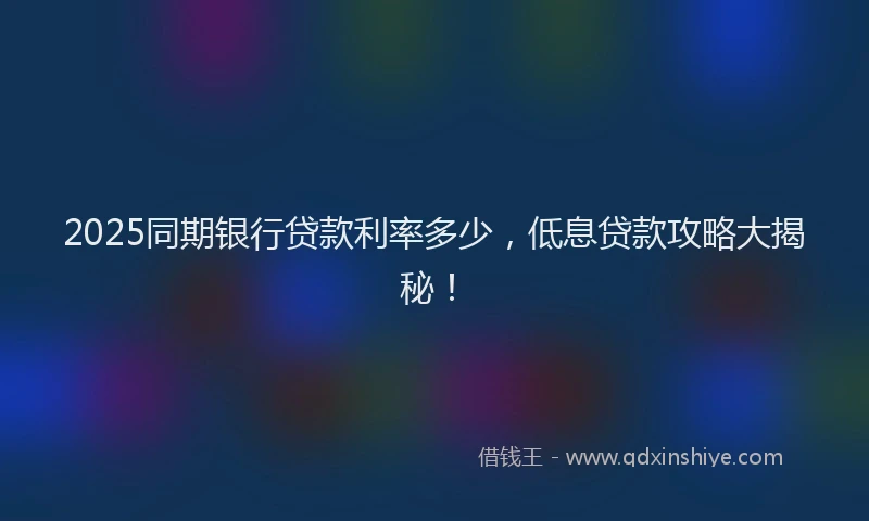 2025同期银行贷款利率多少，低息贷款攻略大揭秘！