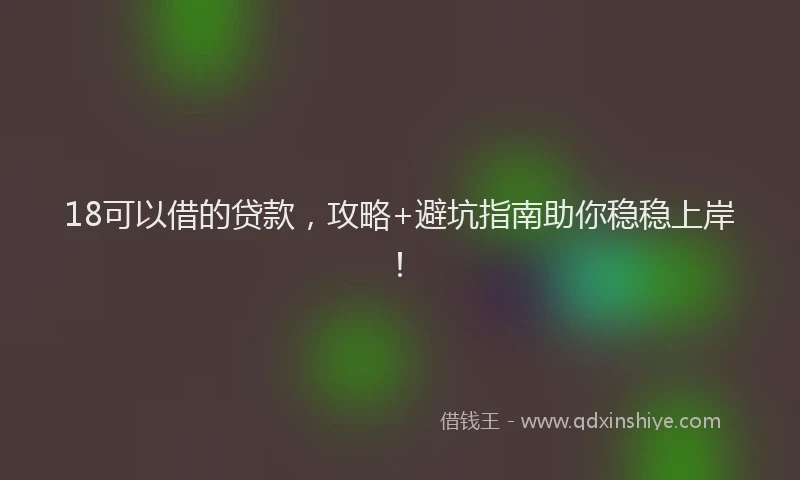 18可以借的贷款，攻略+避坑指南助你稳稳上岸！