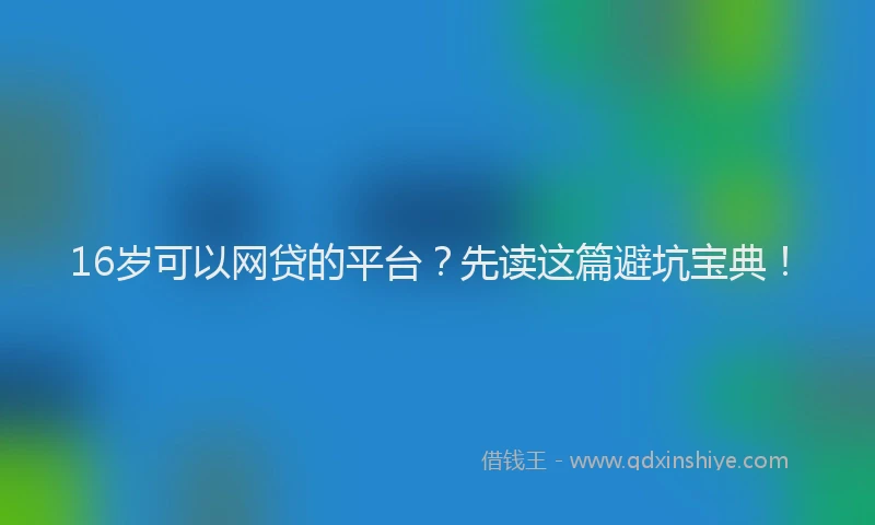 16岁可以网贷的平台？先读这篇避坑宝典！