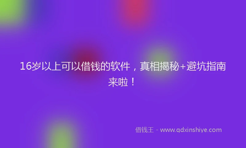 16岁以上可以借钱的软件，真相揭秘+避坑指南来啦！