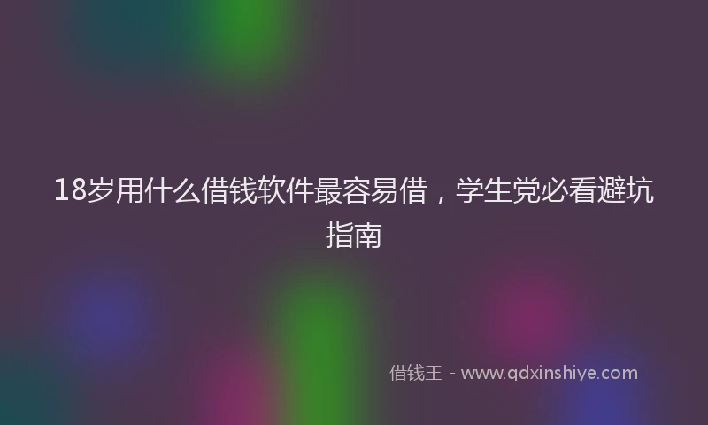 18岁用什么借钱软件最容易借，学生党必看避坑指南