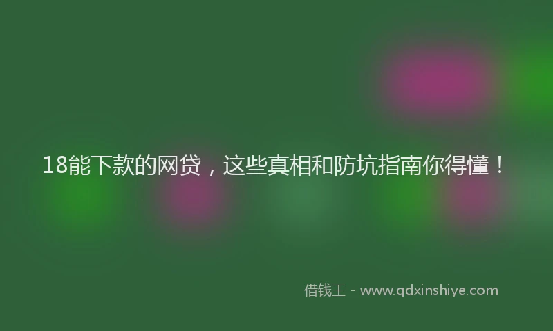 18能下款的网贷，这些真相和防坑指南你得懂！