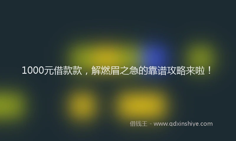 1000元借款款，解燃眉之急的靠谱攻略来啦！
