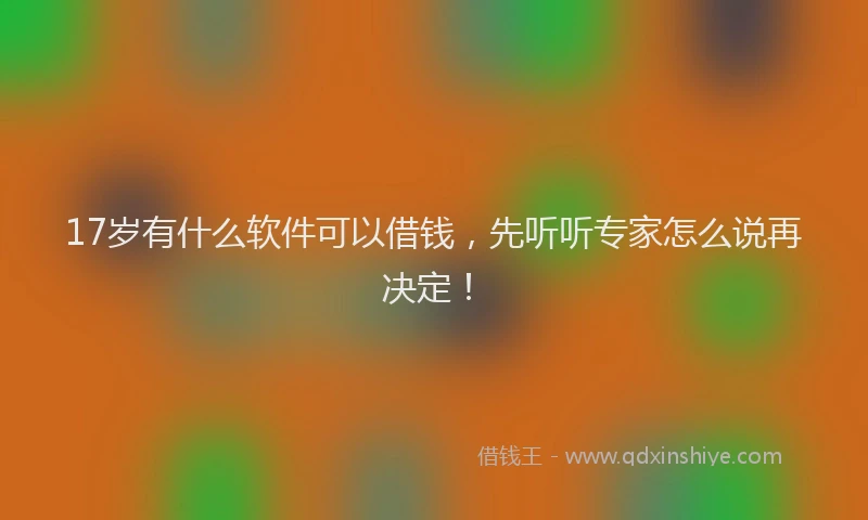 17岁有什么软件可以借钱，先听听专家怎么说再决定！