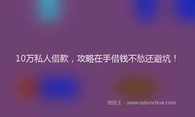 10万私人借款，攻略在手借钱不愁还避坑！