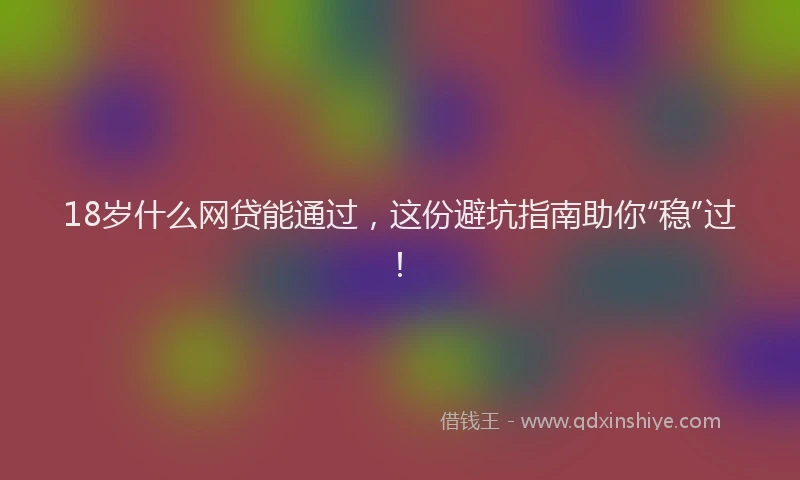 18岁什么网贷能通过，这份避坑指南助你“稳”过！