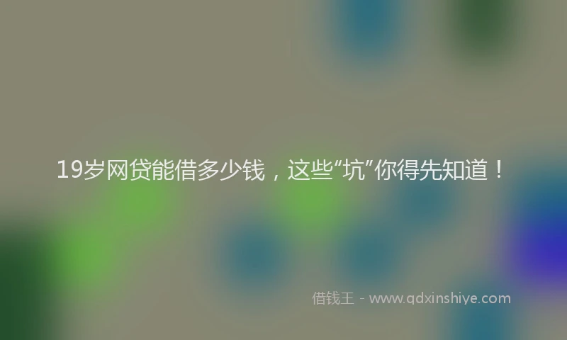 19岁网贷能借多少钱，这些“坑”你得先知道！