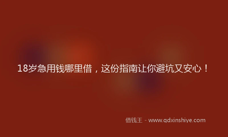 18岁急用钱哪里借，这份指南让你避坑又安心！