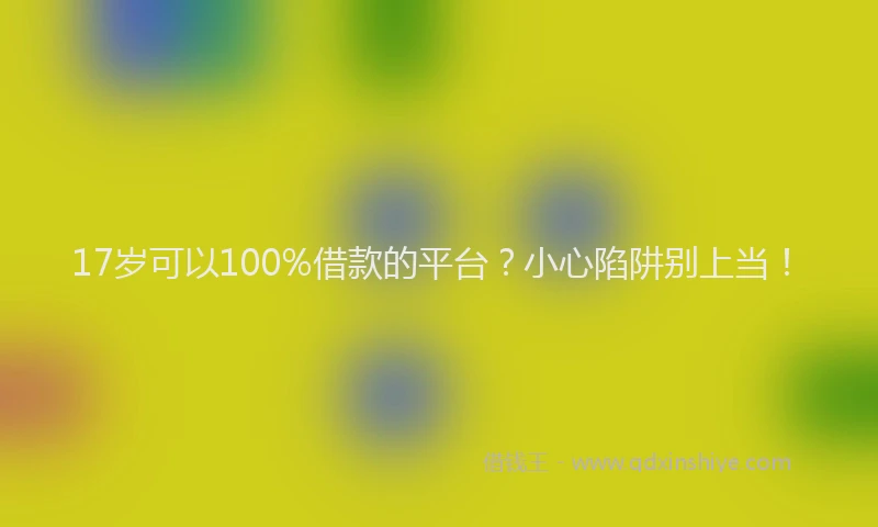 17岁可以100%借款的平台?小心陷阱别上当!