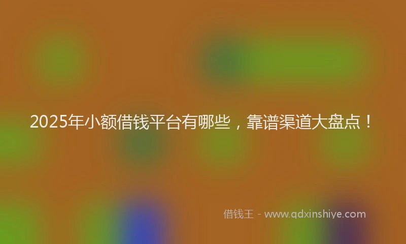 2025年小额借钱平台有哪些，靠谱渠道大盘点！