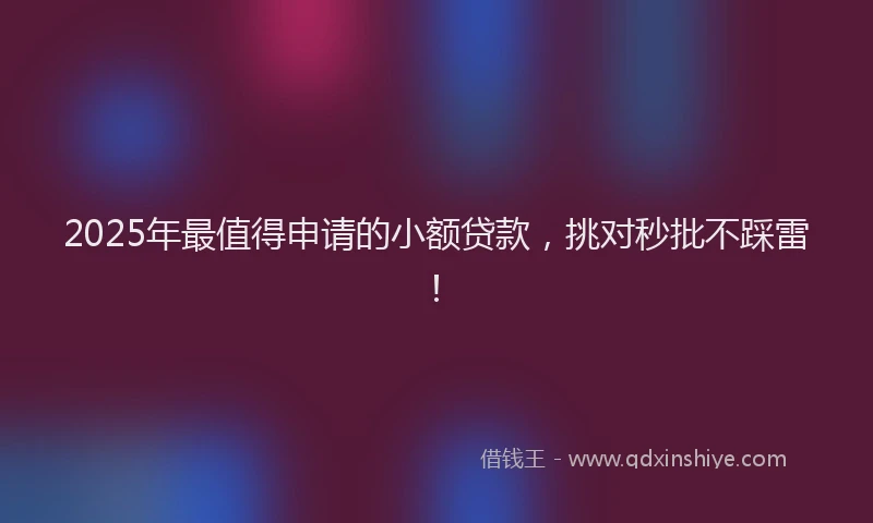 2025年最值得申请的小额贷款，挑对秒批不踩雷！