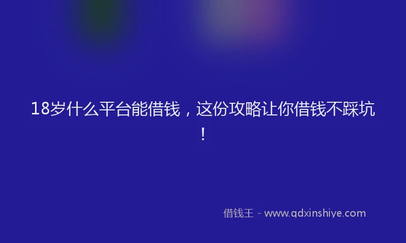 18岁什么平台能借钱，这份攻略让你借钱不踩坑！