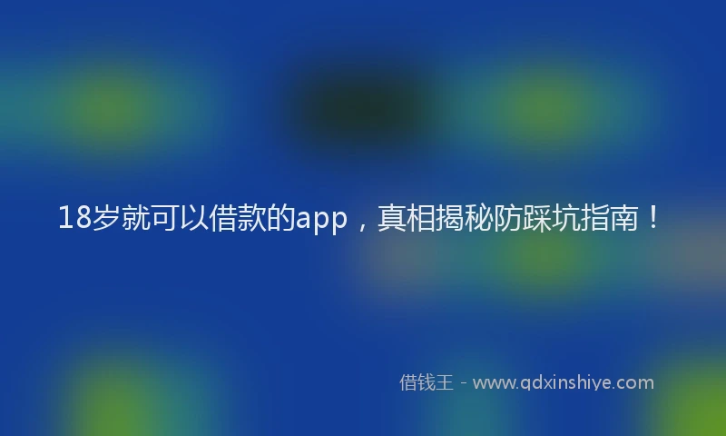 18岁就可以借款的app，真相揭秘防踩坑指南！