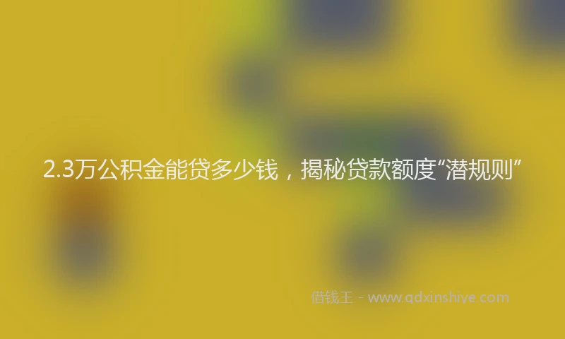 2.3万公积金能贷多少钱，揭秘贷款额度“潜规则”