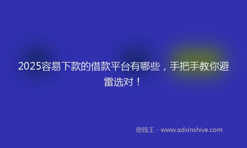 2025容易下款的借款平台有哪些，手把手教你避雷选对！