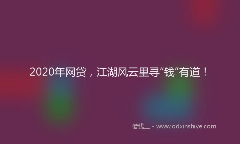2020年网贷，江湖风云里寻“钱”有道！