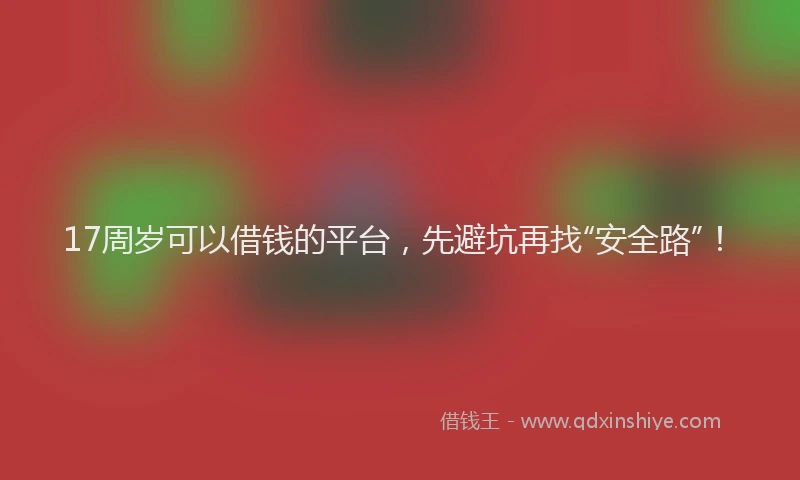 17周岁可以借钱的平台，先避坑再找“安全路”！