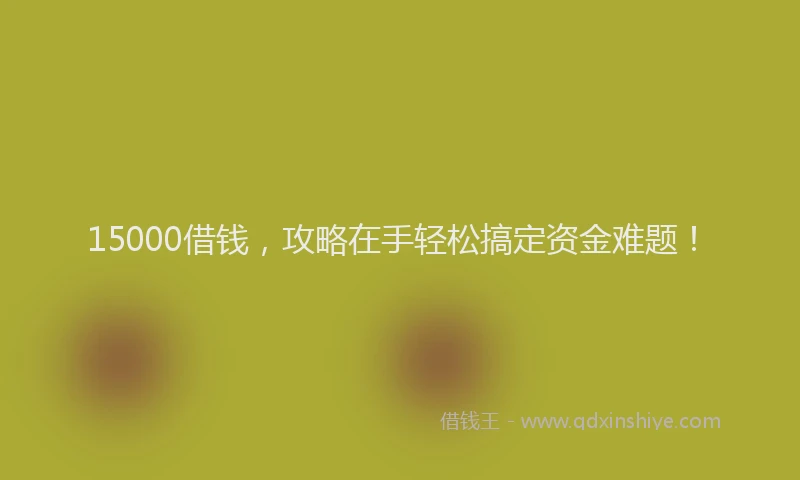 15000借钱，攻略在手轻松搞定资金难题！