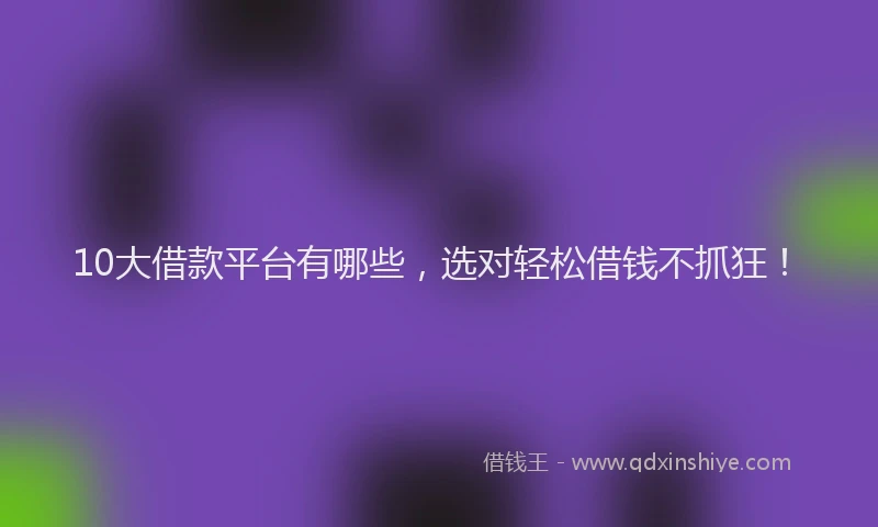 10大借款平台有哪些,选对轻松借钱不抓狂!