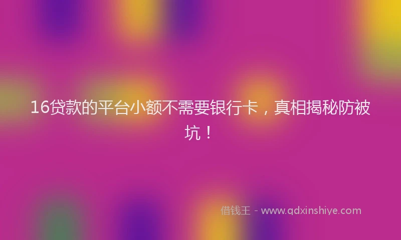 16贷款的平台小额不需要银行卡，真相揭秘防被坑！