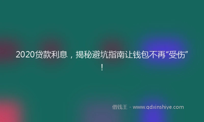 2020贷款利息，揭秘避坑指南让钱包不再“受伤”！