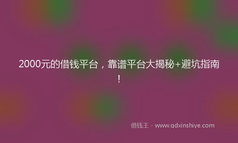 2000元的借钱平台，靠谱平台大揭秘+避坑指南！
