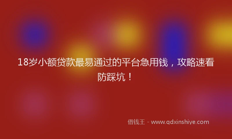 18岁小额贷款最易通过的平台急用钱，攻略速看防踩坑！