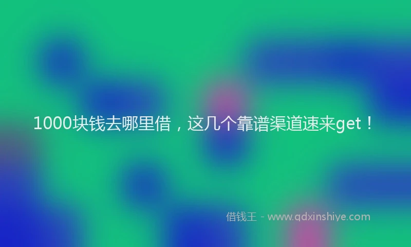 1000块钱去哪里借，这几个靠谱渠道速来get！