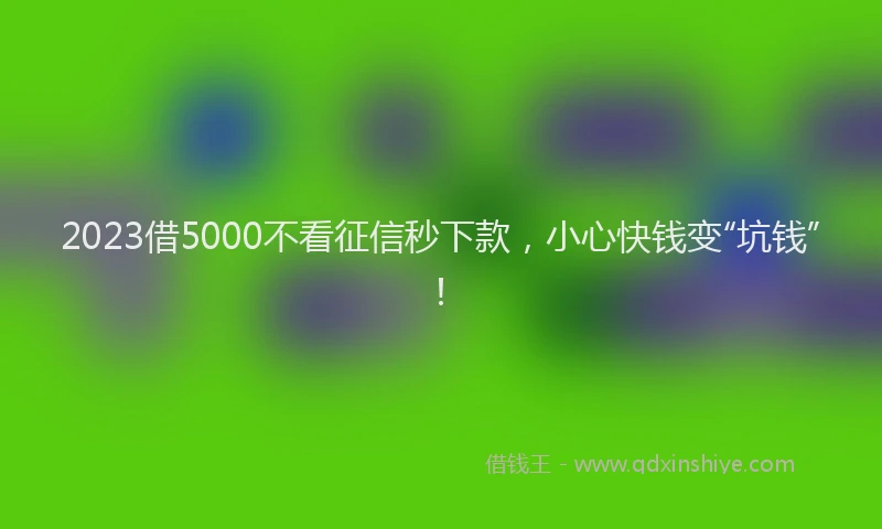 2023借5000不看征信秒下款，小心快钱变“坑钱”！