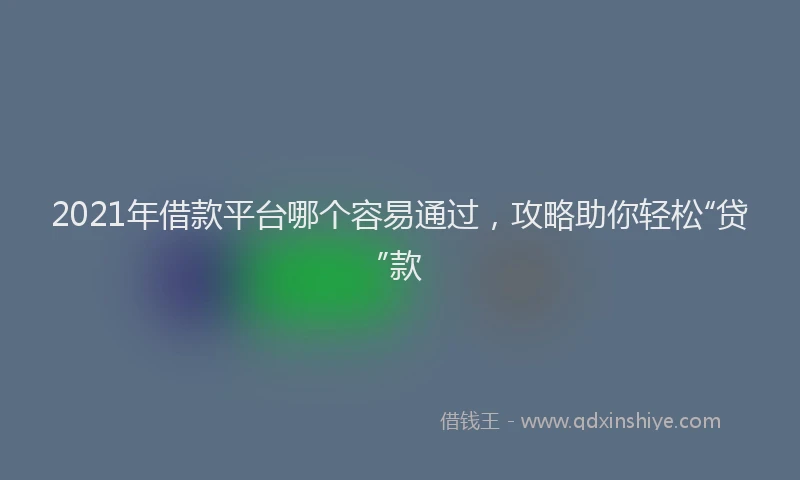 2021年借款平台哪个容易通过，攻略助你轻松“贷”款