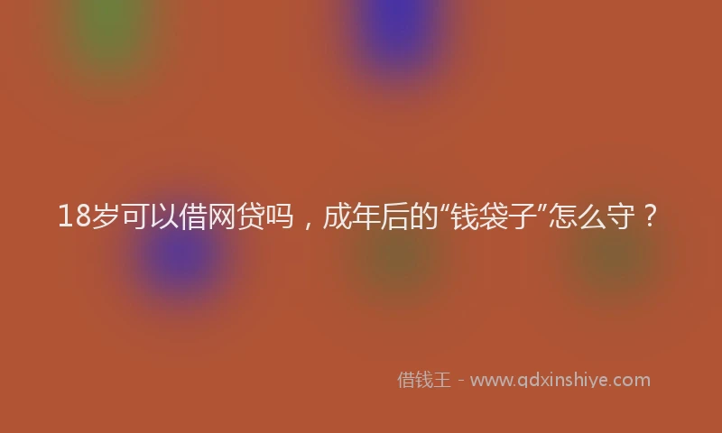 18岁可以借网贷吗，成年后的“钱袋子”怎么守？