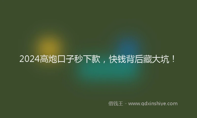 2024高炮口子秒下款，快钱背后藏大坑！