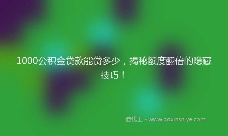 1000公积金贷款能贷多少，揭秘额度翻倍的隐藏技巧！
